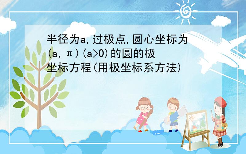 半径为a,过极点,圆心坐标为(a,π)(a>0)的圆的极坐标方程(用极坐标系方法)