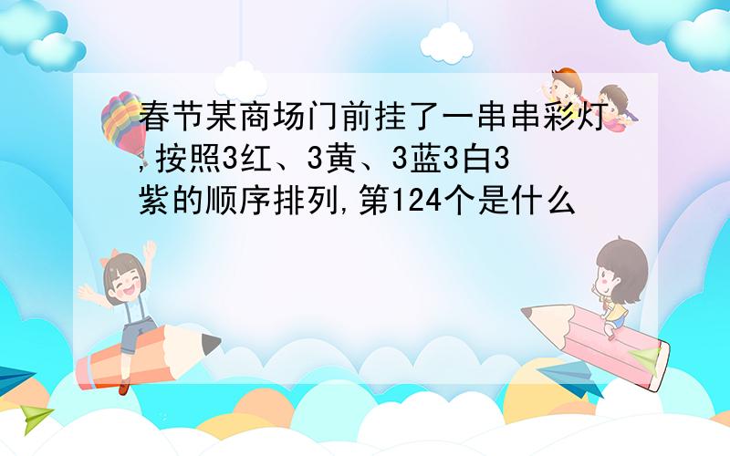 春节某商场门前挂了一串串彩灯,按照3红、3黄、3蓝3白3紫的顺序排列,第124个是什么