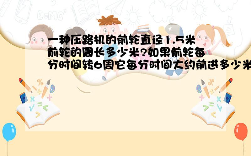 一种压路机的前轮直径1.5米前轮的周长多少米?如果前轮每分时间转6周它每分时间大约前进多少米（保留整数)