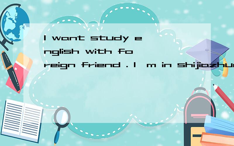 I want study english with foreign friend . I'm in shijiazhua