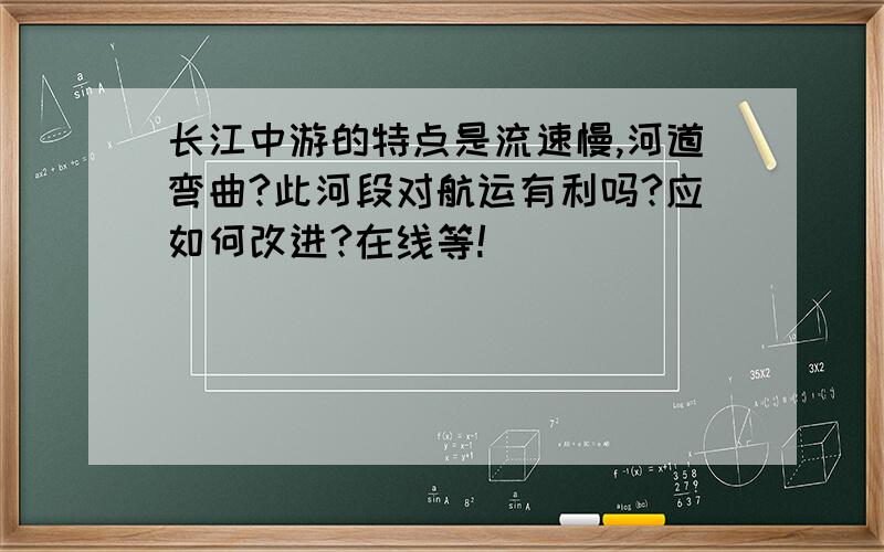 长江中游的特点是流速慢,河道弯曲?此河段对航运有利吗?应如何改进?在线等!