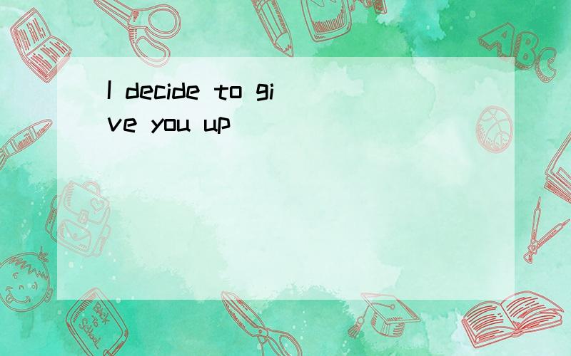 I decide to give you up