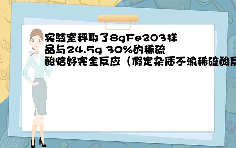 实验室秤取了8gFe2O3样品与24.5g 30%的稀硫酸恰好完全反应（假定杂质不渝稀硫酸反应）,试求该样品中Fe2O3