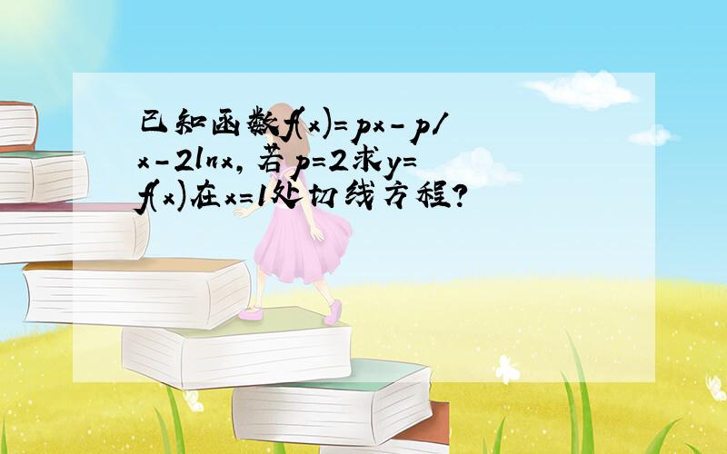 已知函数f(x)=px-p/x-2lnx,若p=2求y=f(x)在x=1处切线方程?