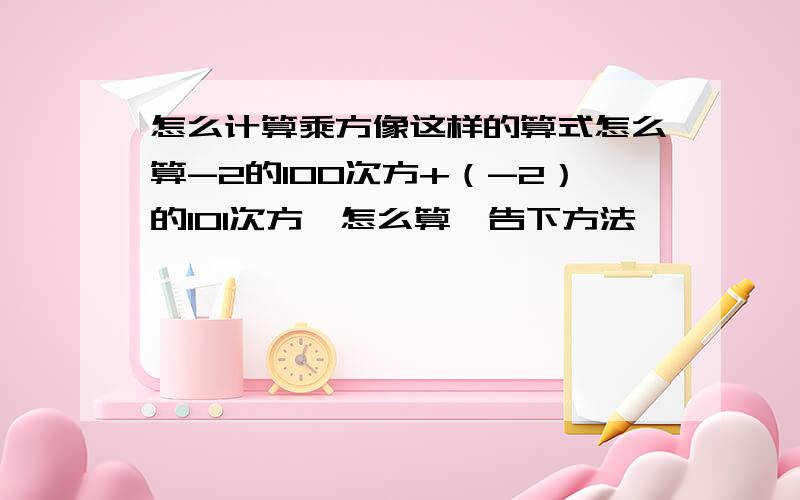 怎么计算乘方像这样的算式怎么算-2的100次方+（-2）的101次方,怎么算,告下方法