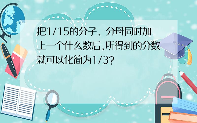 把1/15的分子、分母同时加上一个什么数后,所得到的分数就可以化简为1/3?