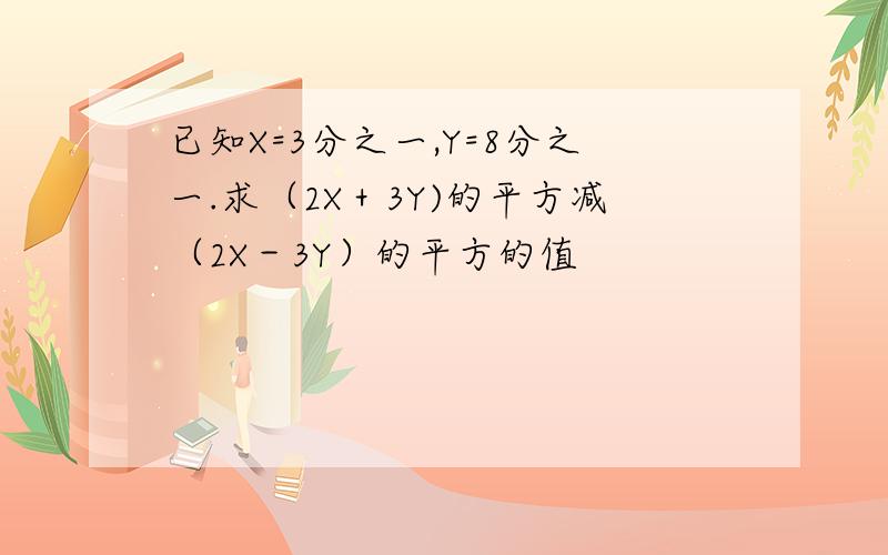 已知X=3分之一,Y=8分之一.求（2X＋3Y)的平方减（2X－3Y）的平方的值