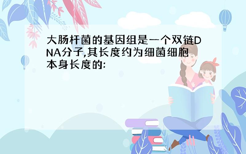 大肠杆菌的基因组是一个双链DNA分子,其长度约为细菌细胞本身长度的: