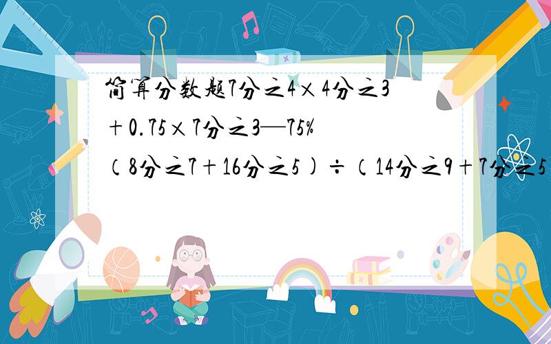 简算分数题7分之4×4分之3+0.75×7分之3—75%（8分之7+16分之5)÷（14分之9+7分之5）30分之17+