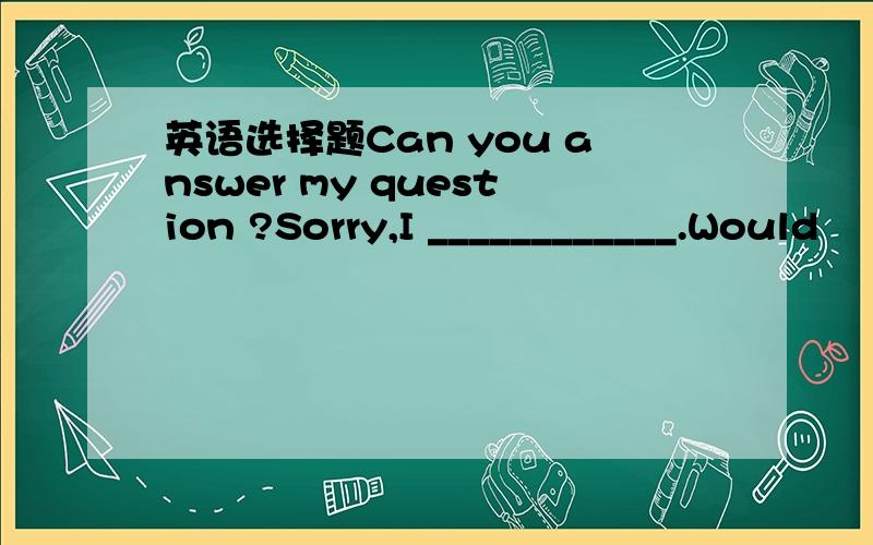 英语选择题Can you answer my question ?Sorry,I ____________.Would