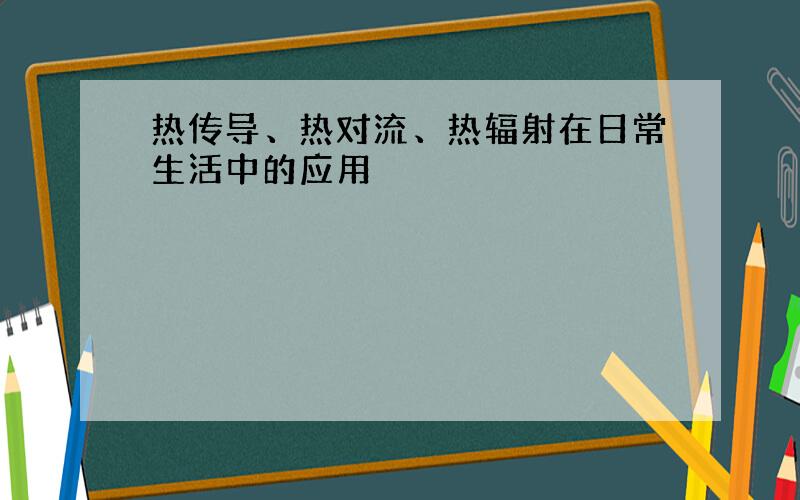 热传导、热对流、热辐射在日常生活中的应用