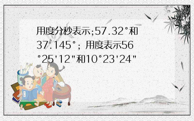 用度分秒表示;57.32°和37.145°；用度表示56°25'12