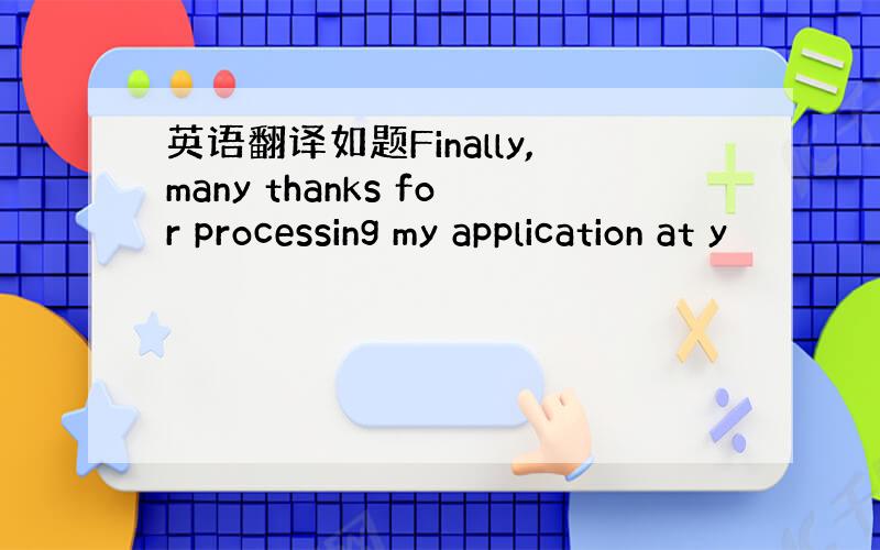 英语翻译如题Finally,many thanks for processing my application at y