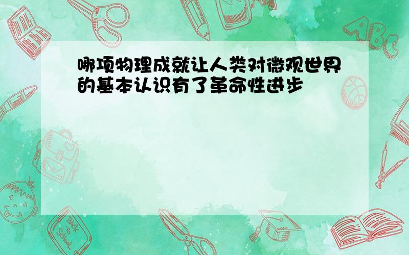 哪项物理成就让人类对微观世界的基本认识有了革命性进步