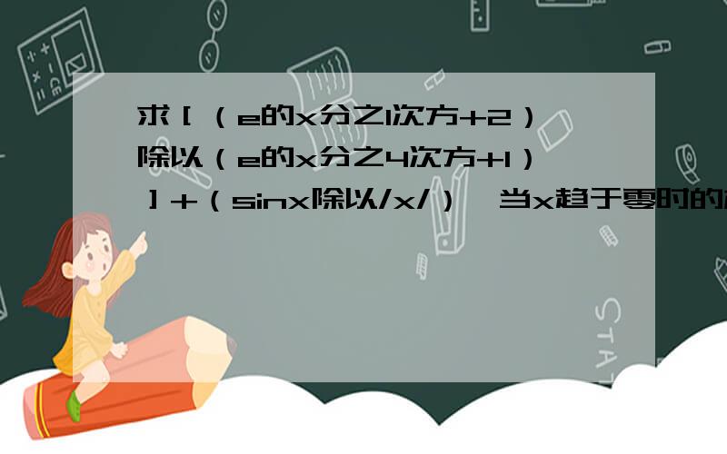 求［（e的x分之1次方+2）除以（e的x分之4次方+1）］+（sinx除以/x/）,当x趋于零时的极限是多少?