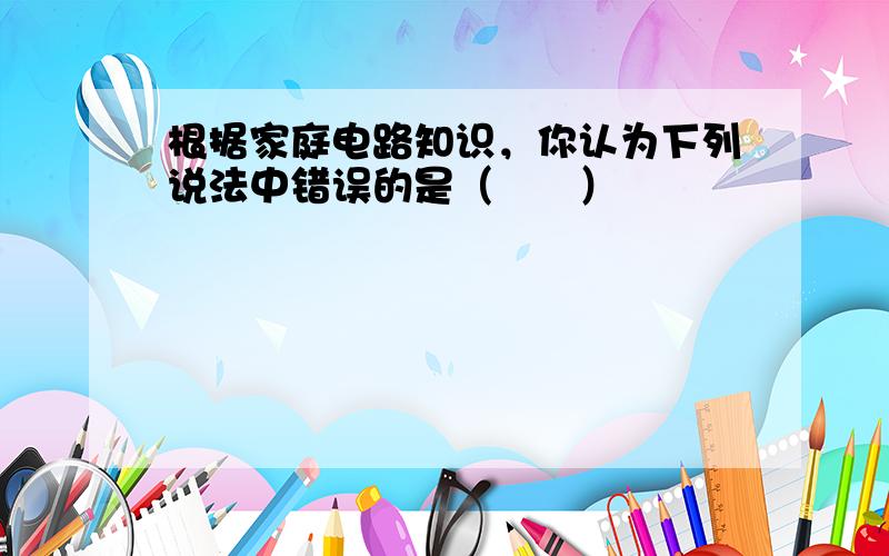 根据家庭电路知识，你认为下列说法中错误的是（　　）