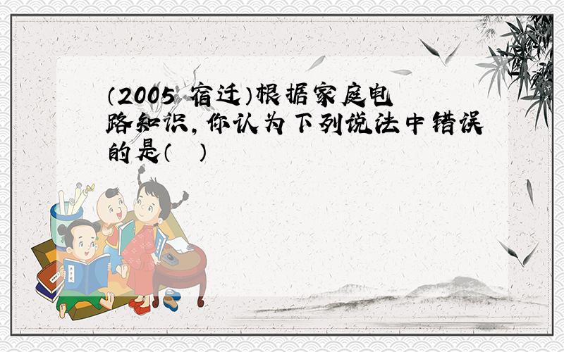 （2005•宿迁）根据家庭电路知识，你认为下列说法中错误的是（　　）