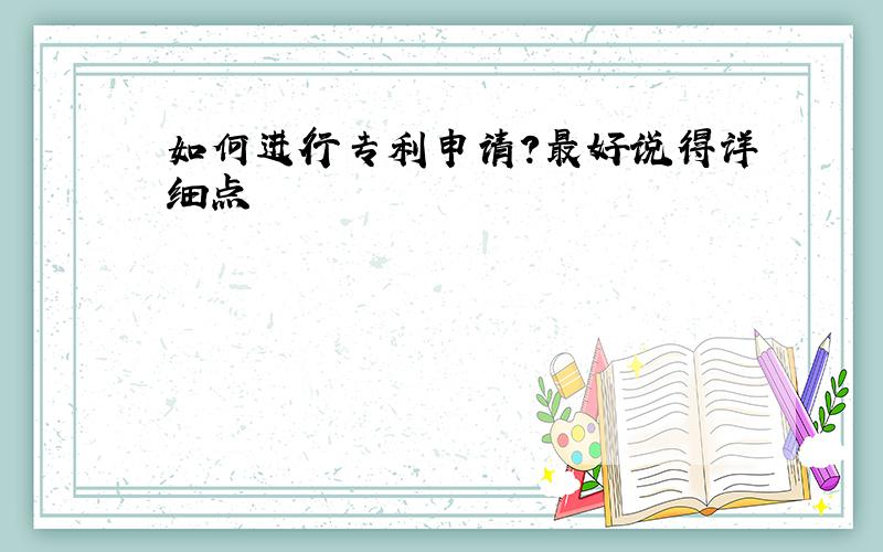 如何进行专利申请?最好说得详细点