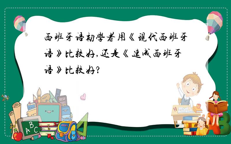 西班牙语初学者用《现代西班牙语》比较好,还是《速成西班牙语》比较好?