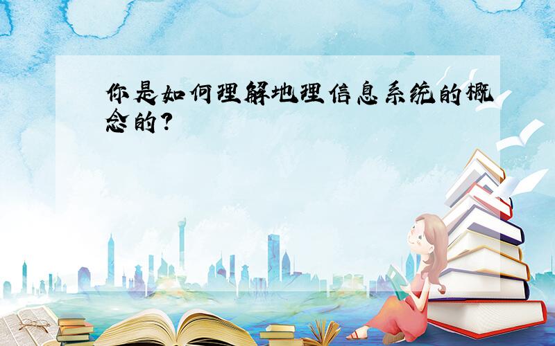 你是如何理解地理信息系统的概念的?