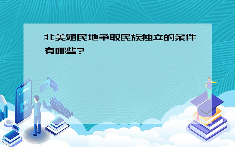 北美殖民地争取民族独立的条件有哪些?