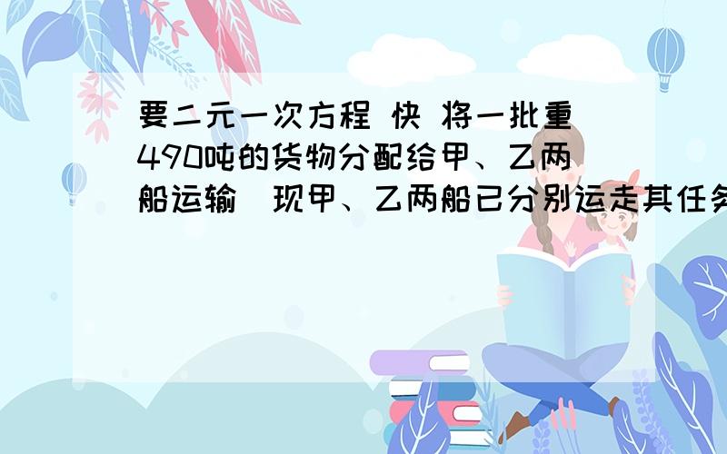 要二元一次方程 快 将一批重490吨的货物分配给甲、乙两船运输．现甲、乙两船已分别运走其任务数的 57、 37,在已运走