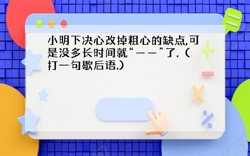 小明下决心改掉粗心的缺点,可是没多长时间就“——”了.（打一句歇后语.）