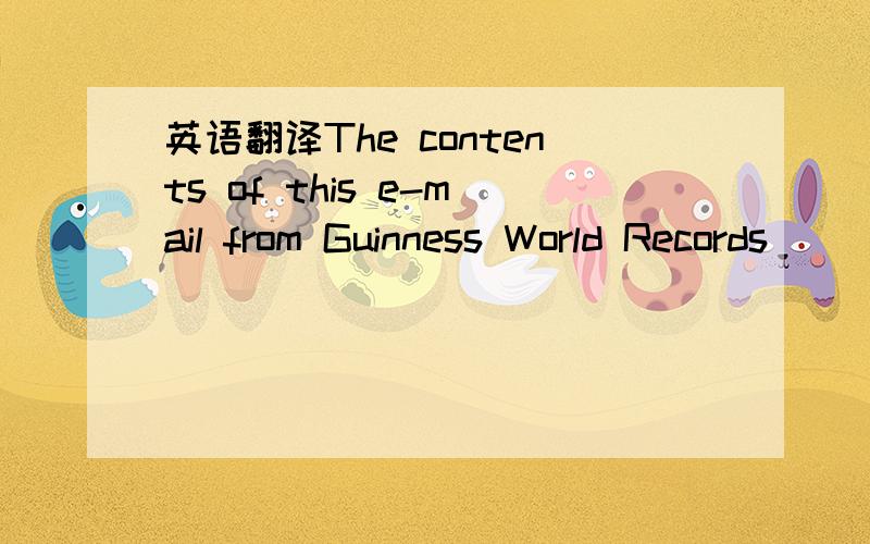 英语翻译The contents of this e-mail from Guinness World Records