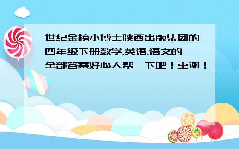 世纪金榜小博士陕西出版集团的四年级下册数学，英语，语文的全部答案好心人帮一下吧！重谢！