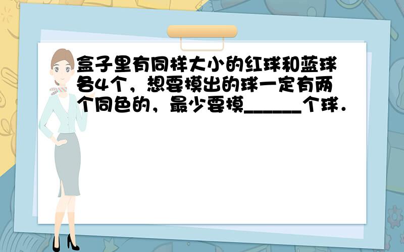 盒子里有同样大小的红球和蓝球各4个，想要摸出的球一定有两个同色的，最少要摸______个球．