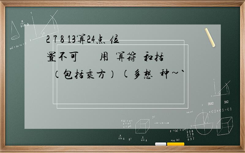 2 7 8 13算24点 位置不可調換 運用運算符號和括號（包括乘方） (多想幾种~`