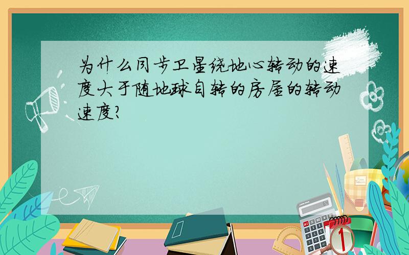 为什么同步卫星绕地心转动的速度大于随地球自转的房屋的转动速度?