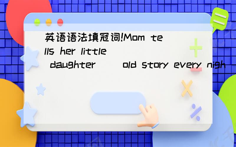 英语语法填冠词!Mom tells her little daughter（ ）old story every nigh