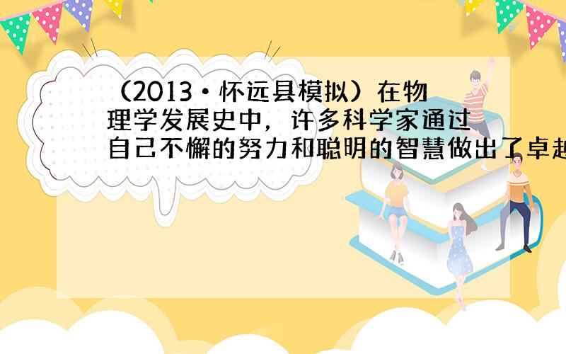 （2013•怀远县模拟）在物理学发展史中，许多科学家通过自己不懈的努力和聪明的智慧做出了卓越的贡献，发现了许多重要的自然