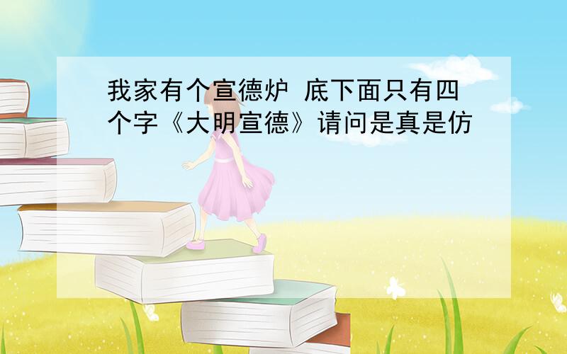 我家有个宣德炉 底下面只有四个字《大明宣德》请问是真是仿