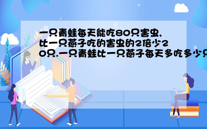 一只青蛙每天能吃80只害虫,比一只燕子吃的害虫的2倍少20只.一只青蛙比一只燕子每天多吃多少只害虫