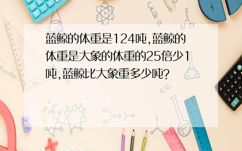 蓝鲸的体重是124吨,蓝鲸的体重是大象的体重的25倍少1吨,蓝鲸比大象重多少吨?