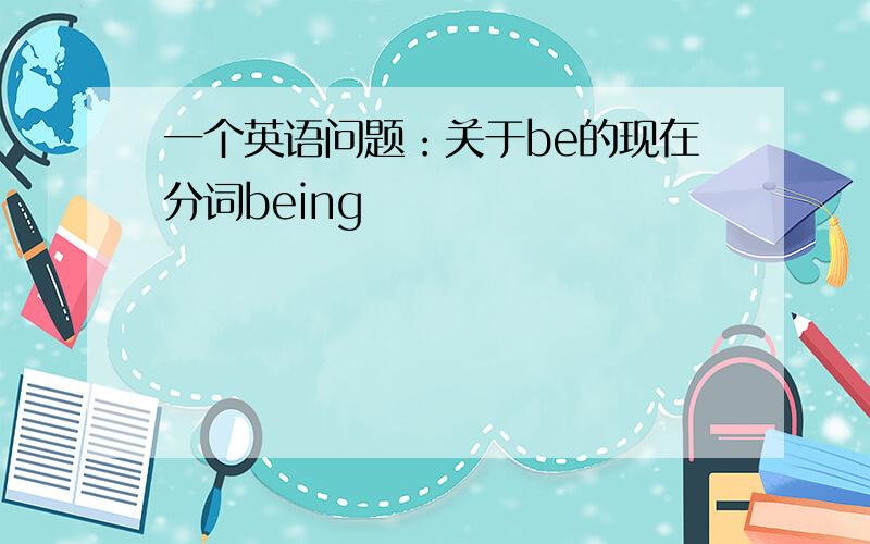 一个英语问题：关于be的现在分词being