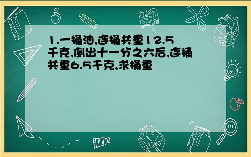 1.一桶油,连桶共重12.5千克,倒出十一分之六后,连桶共重6.5千克,求桶重