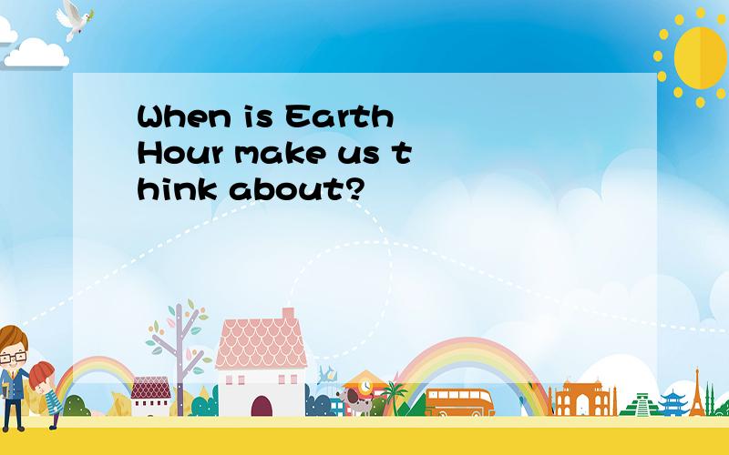 When is Earth Hour make us think about?