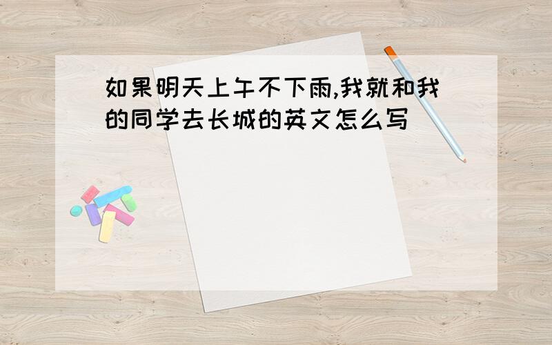 如果明天上午不下雨,我就和我的同学去长城的英文怎么写