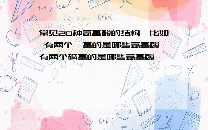 常见20种氨基酸的结构,比如 有两个羧基的是哪些氨基酸,有两个碱基的是哪些氨基酸