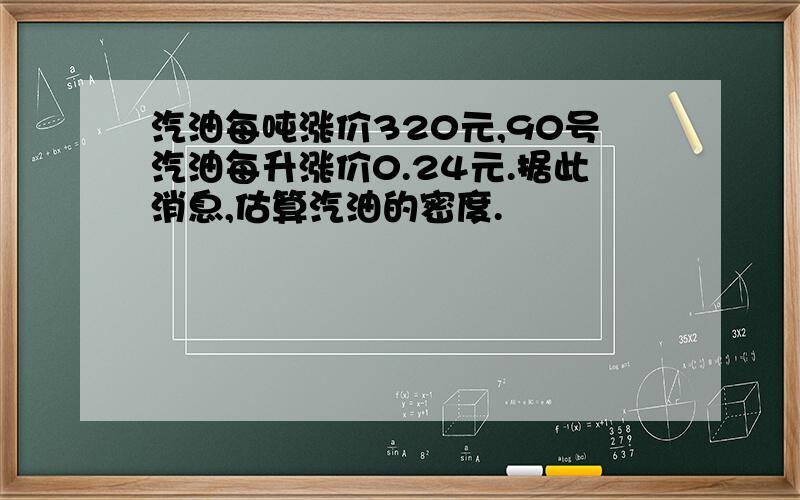 汽油每吨涨价320元,90号汽油每升涨价0.24元.据此消息,估算汽油的密度.