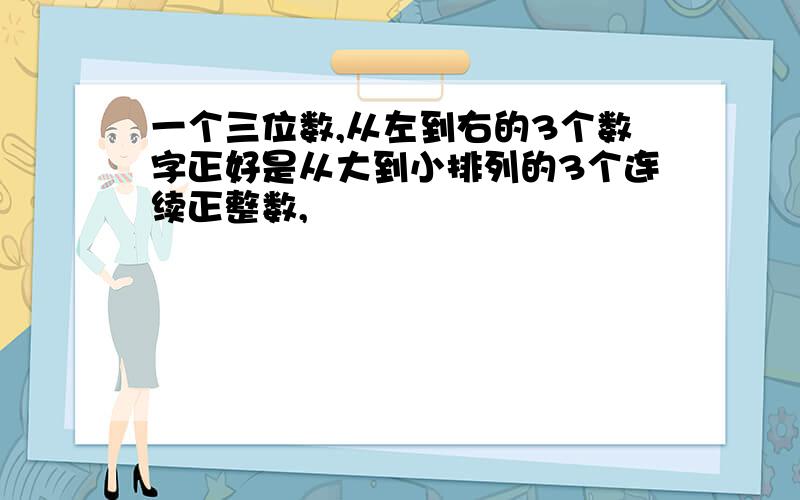 一个三位数,从左到右的3个数字正好是从大到小排列的3个连续正整数,