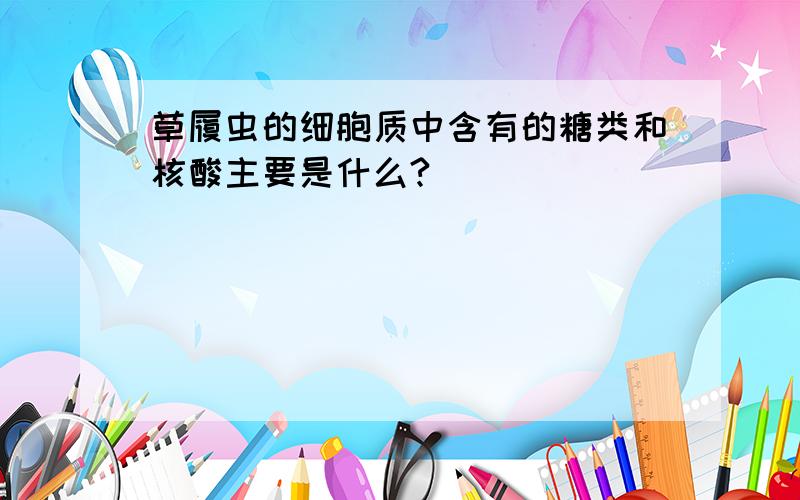 草履虫的细胞质中含有的糖类和核酸主要是什么?