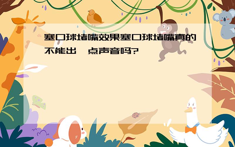 塞口球堵嘴效果塞口球堵嘴真的不能出一点声音吗?