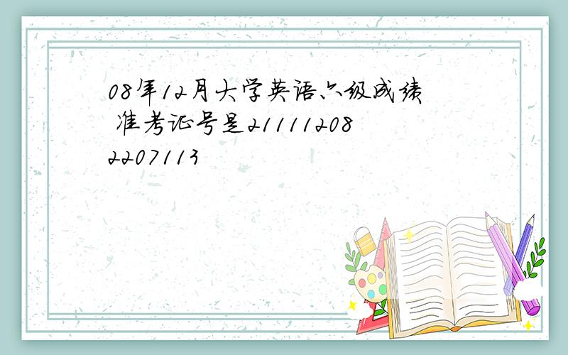 08年12月大学英语六级成绩 准考证号是211112082207113