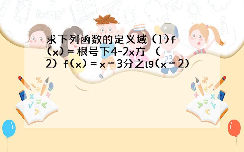 求下列函数的定义域 (1)f(x)＝根号下4-2x方 （2）f(x)＝x－3分之lg(x－2)