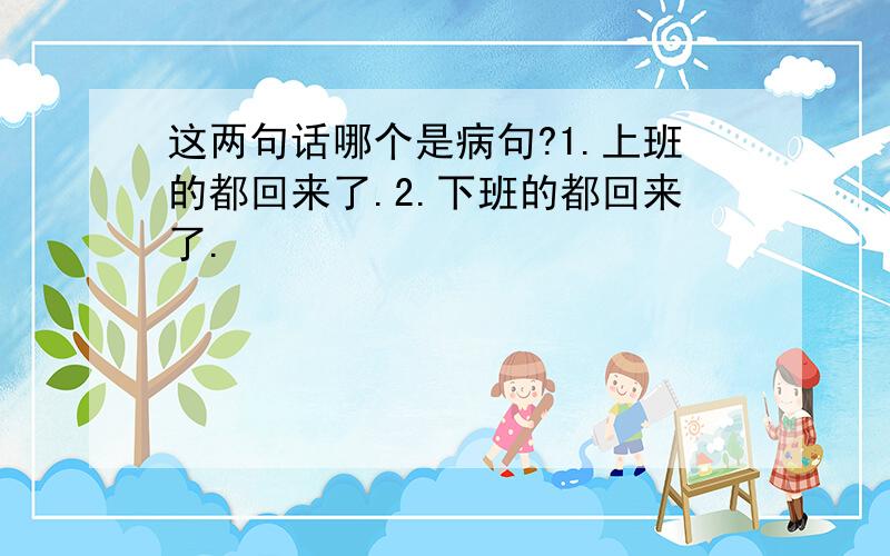 这两句话哪个是病句?1.上班的都回来了.2.下班的都回来了.