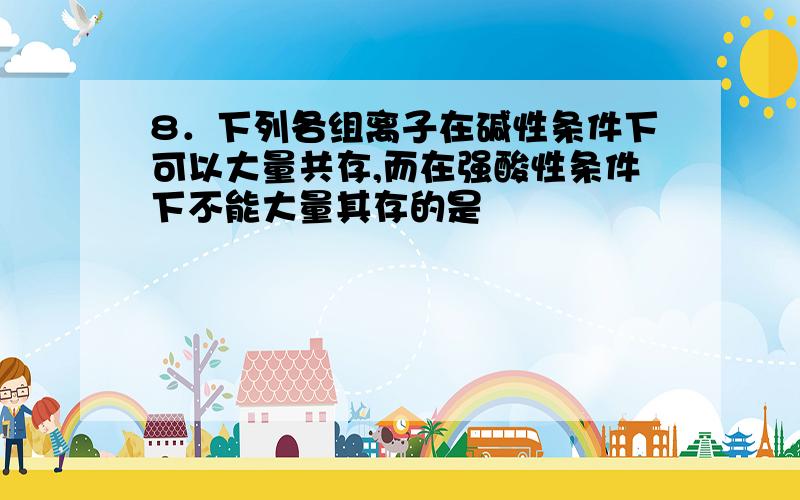 8．下列各组离子在碱性条件下可以大量共存,而在强酸性条件下不能大量其存的是